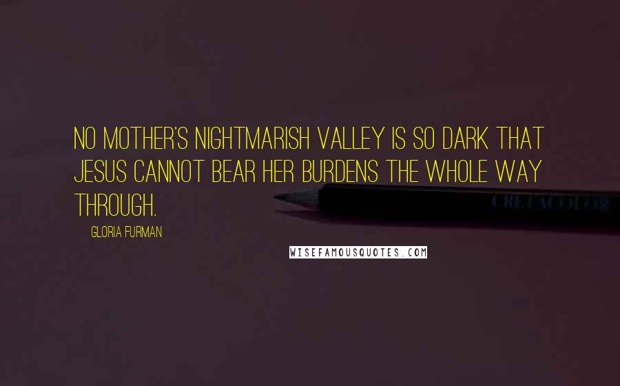 Gloria Furman Quotes: No mother's nightmarish valley is so dark that Jesus cannot bear her burdens the whole way through.