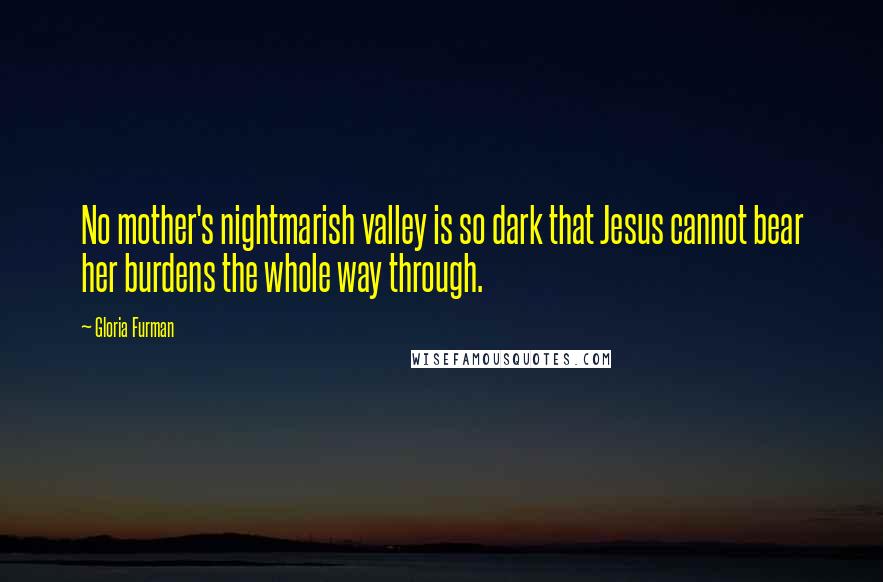 Gloria Furman Quotes: No mother's nightmarish valley is so dark that Jesus cannot bear her burdens the whole way through.