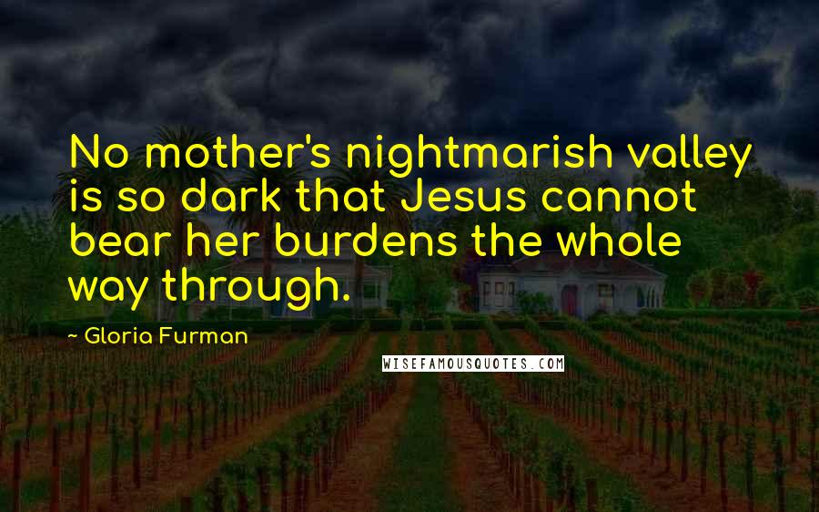 Gloria Furman Quotes: No mother's nightmarish valley is so dark that Jesus cannot bear her burdens the whole way through.