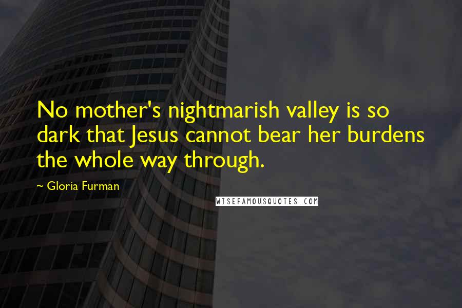 Gloria Furman Quotes: No mother's nightmarish valley is so dark that Jesus cannot bear her burdens the whole way through.