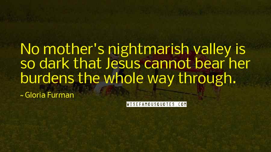 Gloria Furman Quotes: No mother's nightmarish valley is so dark that Jesus cannot bear her burdens the whole way through.