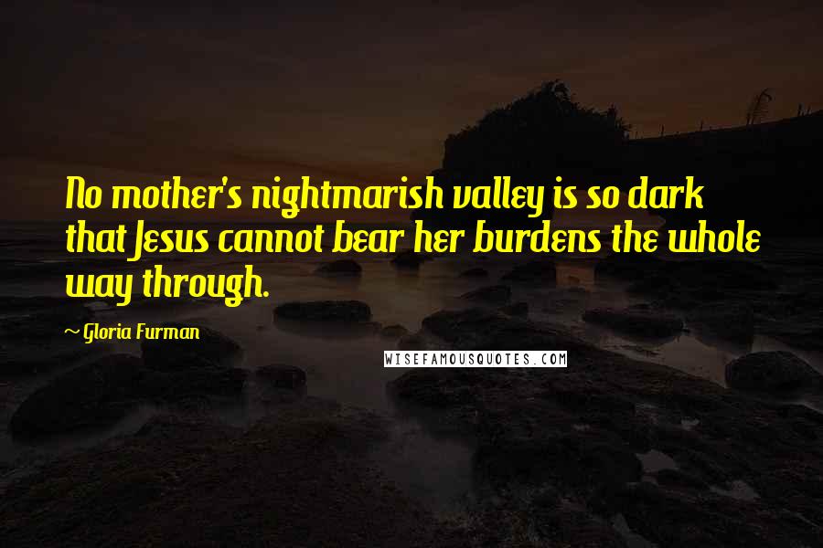 Gloria Furman Quotes: No mother's nightmarish valley is so dark that Jesus cannot bear her burdens the whole way through.