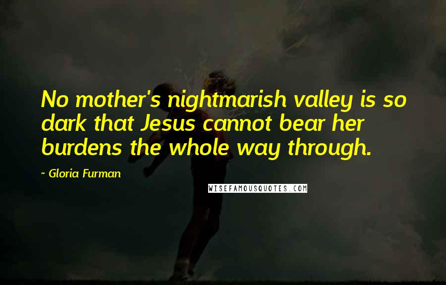 Gloria Furman Quotes: No mother's nightmarish valley is so dark that Jesus cannot bear her burdens the whole way through.