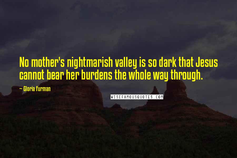 Gloria Furman Quotes: No mother's nightmarish valley is so dark that Jesus cannot bear her burdens the whole way through.