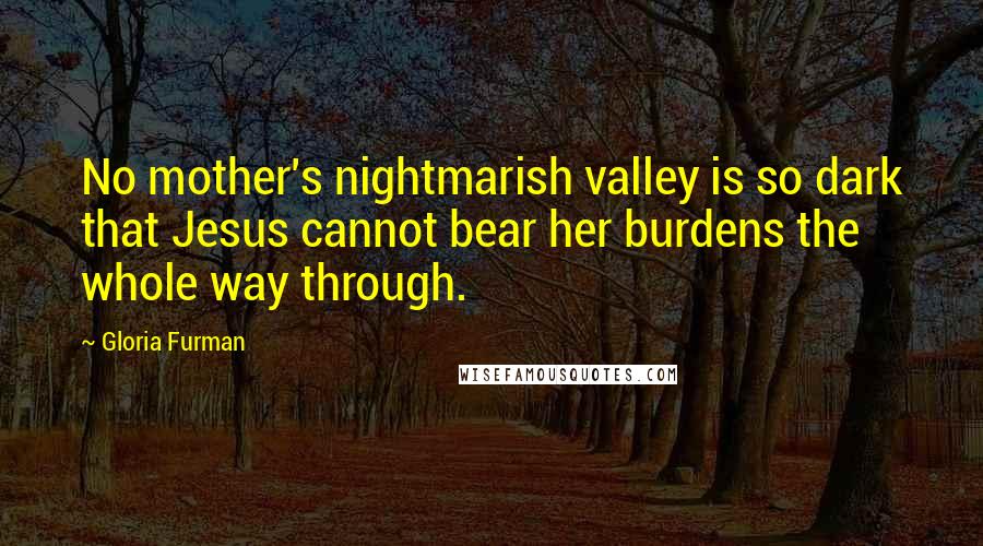 Gloria Furman Quotes: No mother's nightmarish valley is so dark that Jesus cannot bear her burdens the whole way through.