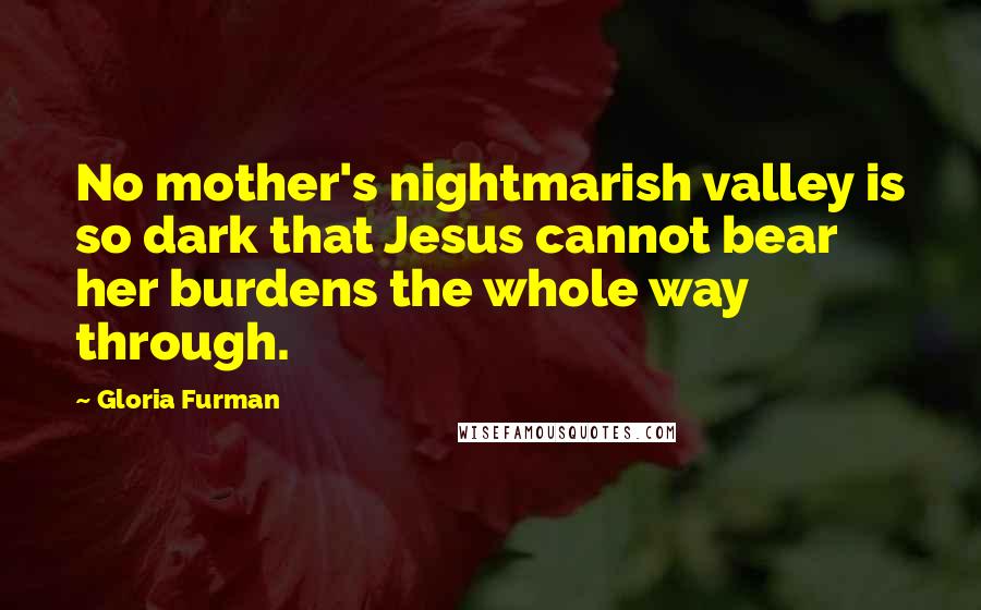 Gloria Furman Quotes: No mother's nightmarish valley is so dark that Jesus cannot bear her burdens the whole way through.