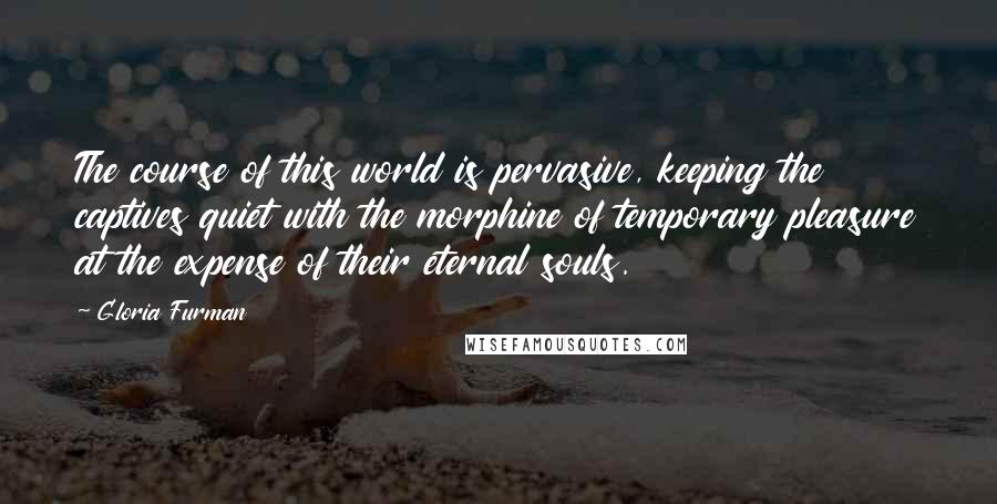 Gloria Furman Quotes: The course of this world is pervasive, keeping the captives quiet with the morphine of temporary pleasure at the expense of their eternal souls.