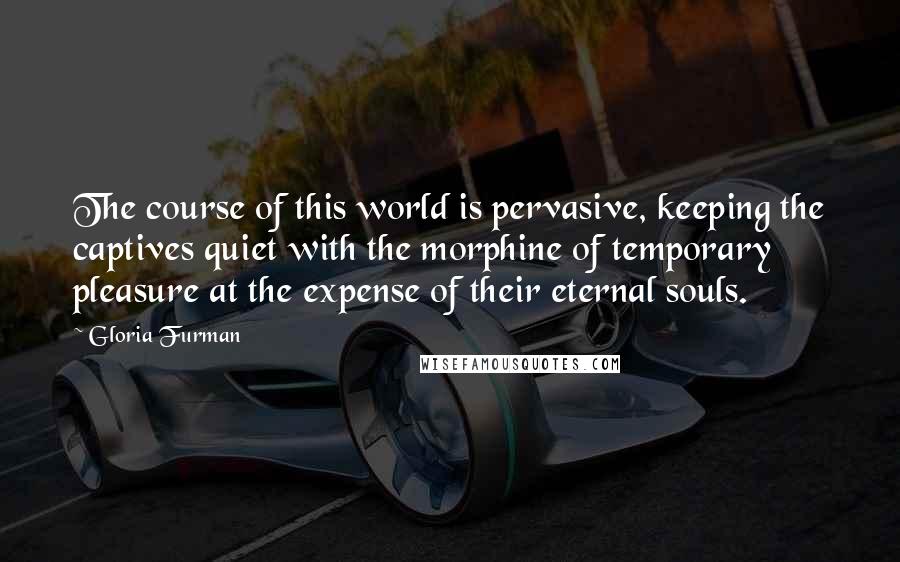 Gloria Furman Quotes: The course of this world is pervasive, keeping the captives quiet with the morphine of temporary pleasure at the expense of their eternal souls.