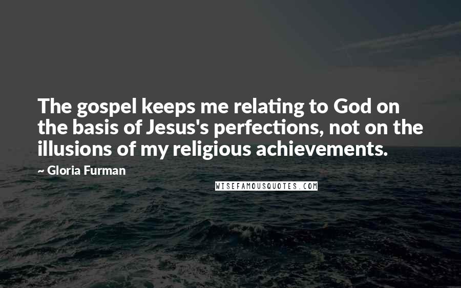 Gloria Furman Quotes: The gospel keeps me relating to God on the basis of Jesus's perfections, not on the illusions of my religious achievements.