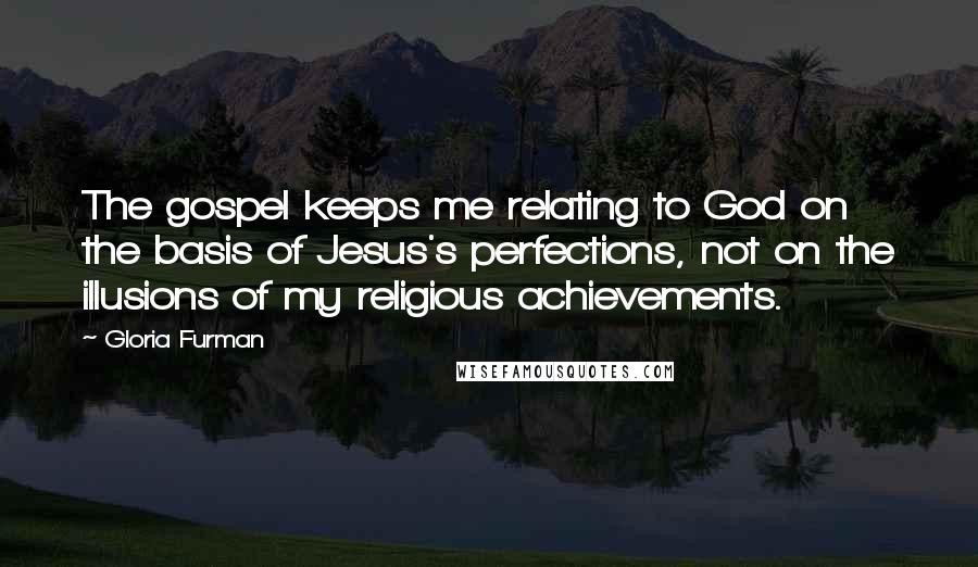 Gloria Furman Quotes: The gospel keeps me relating to God on the basis of Jesus's perfections, not on the illusions of my religious achievements.