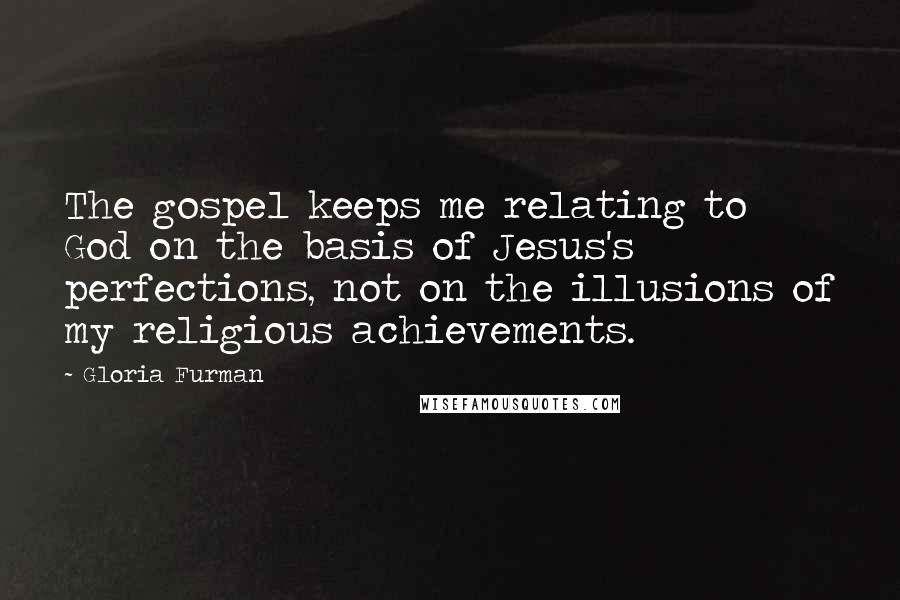 Gloria Furman Quotes: The gospel keeps me relating to God on the basis of Jesus's perfections, not on the illusions of my religious achievements.