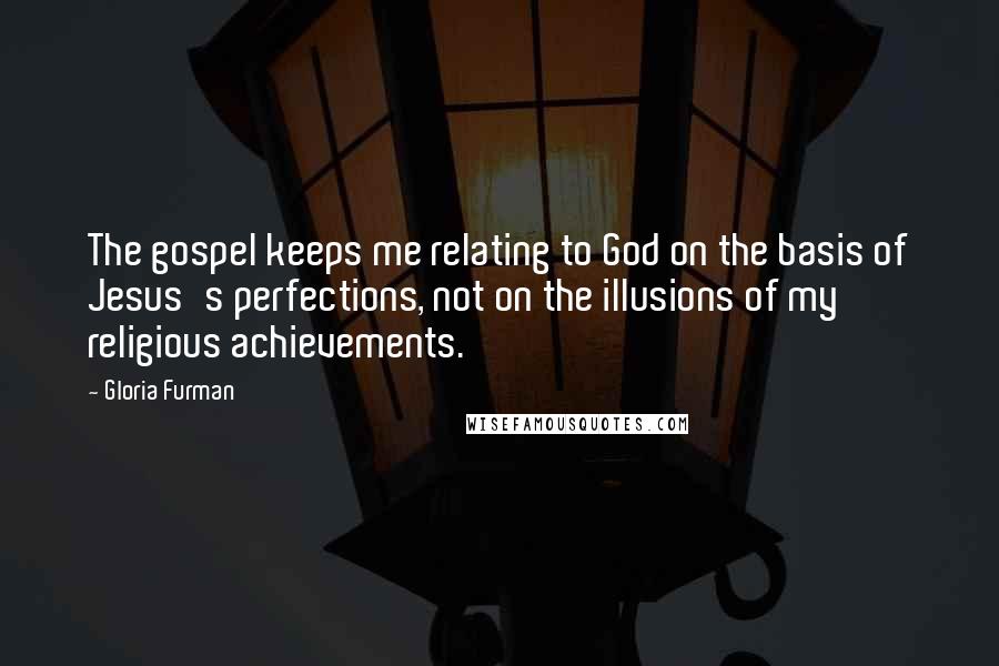 Gloria Furman Quotes: The gospel keeps me relating to God on the basis of Jesus's perfections, not on the illusions of my religious achievements.