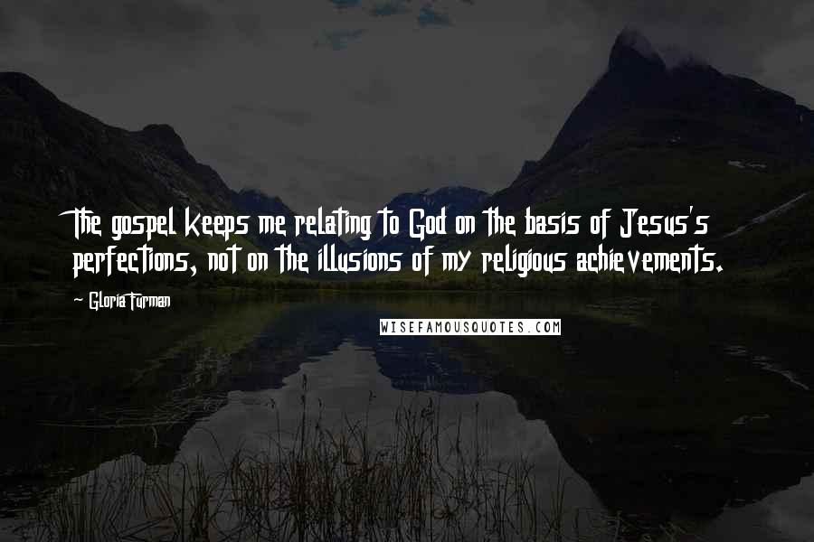 Gloria Furman Quotes: The gospel keeps me relating to God on the basis of Jesus's perfections, not on the illusions of my religious achievements.