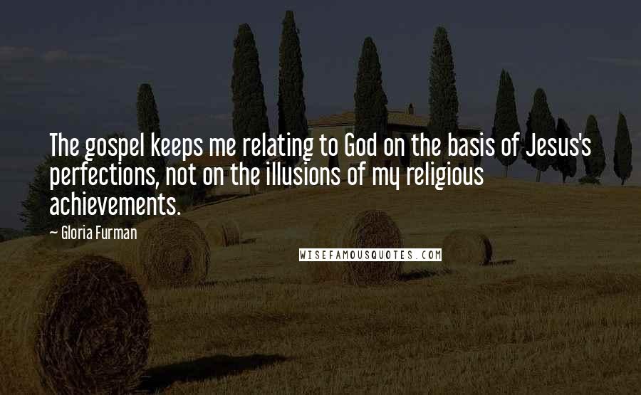 Gloria Furman Quotes: The gospel keeps me relating to God on the basis of Jesus's perfections, not on the illusions of my religious achievements.
