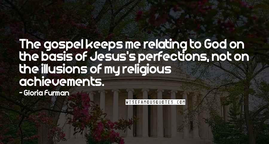 Gloria Furman Quotes: The gospel keeps me relating to God on the basis of Jesus's perfections, not on the illusions of my religious achievements.