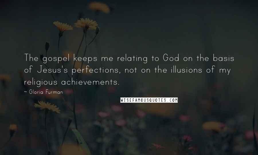 Gloria Furman Quotes: The gospel keeps me relating to God on the basis of Jesus's perfections, not on the illusions of my religious achievements.