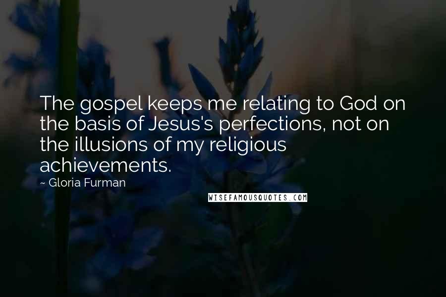 Gloria Furman Quotes: The gospel keeps me relating to God on the basis of Jesus's perfections, not on the illusions of my religious achievements.