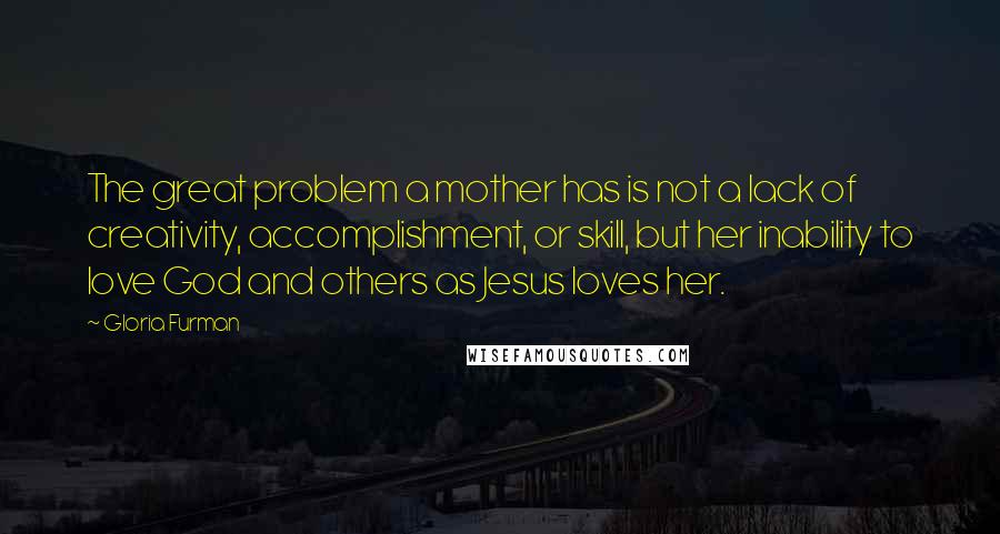Gloria Furman Quotes: The great problem a mother has is not a lack of creativity, accomplishment, or skill, but her inability to love God and others as Jesus loves her.