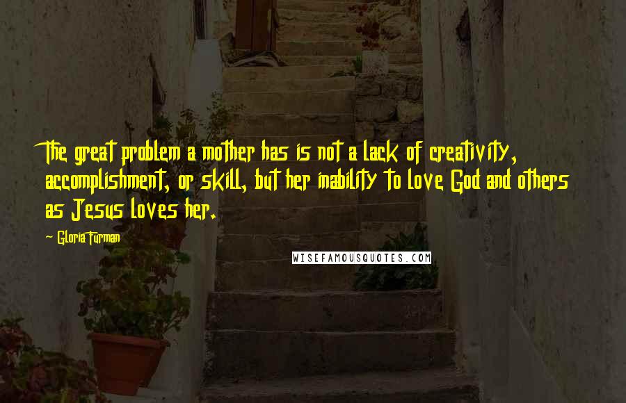 Gloria Furman Quotes: The great problem a mother has is not a lack of creativity, accomplishment, or skill, but her inability to love God and others as Jesus loves her.