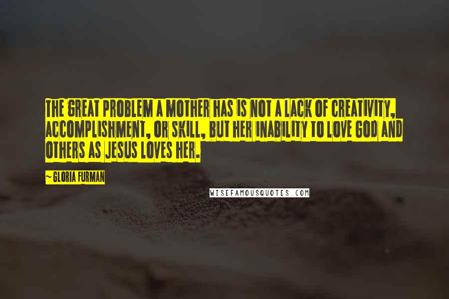 Gloria Furman Quotes: The great problem a mother has is not a lack of creativity, accomplishment, or skill, but her inability to love God and others as Jesus loves her.