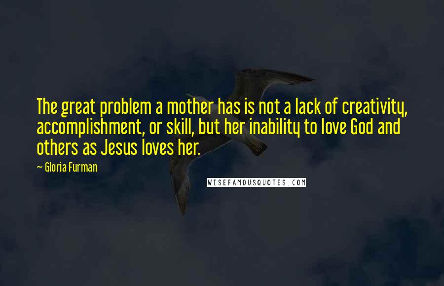 Gloria Furman Quotes: The great problem a mother has is not a lack of creativity, accomplishment, or skill, but her inability to love God and others as Jesus loves her.