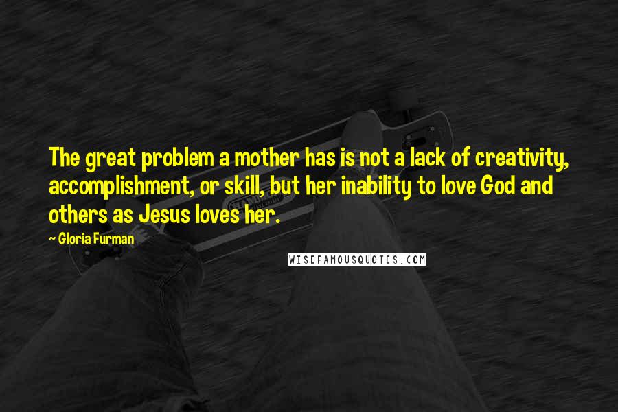 Gloria Furman Quotes: The great problem a mother has is not a lack of creativity, accomplishment, or skill, but her inability to love God and others as Jesus loves her.