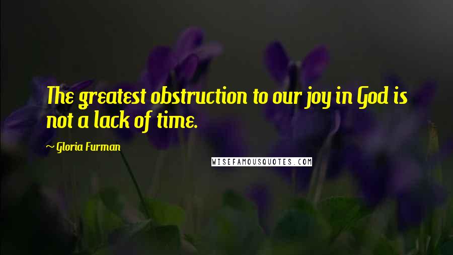 Gloria Furman Quotes: The greatest obstruction to our joy in God is not a lack of time.