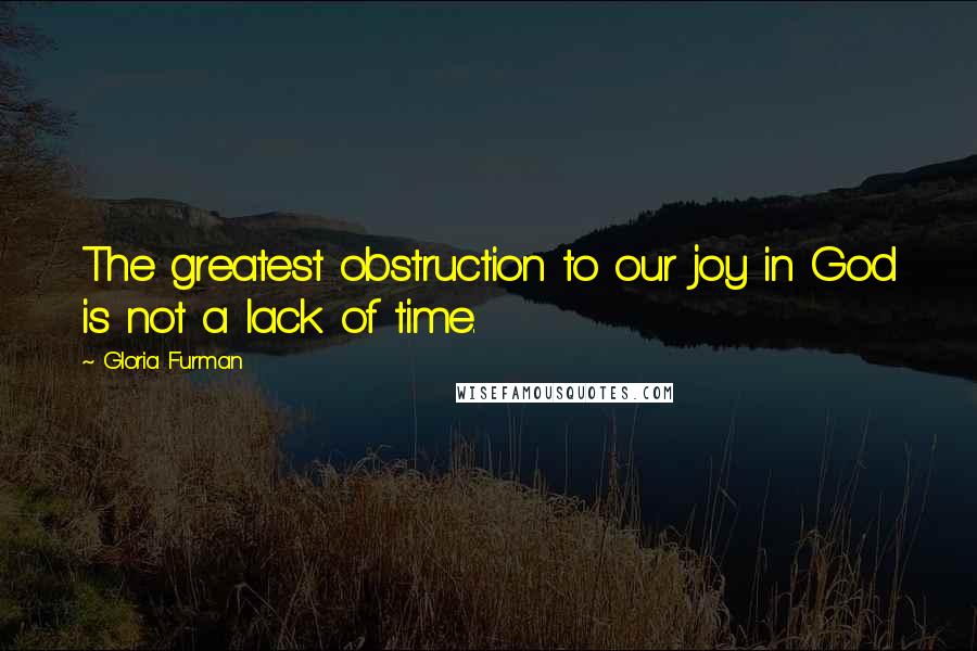 Gloria Furman Quotes: The greatest obstruction to our joy in God is not a lack of time.