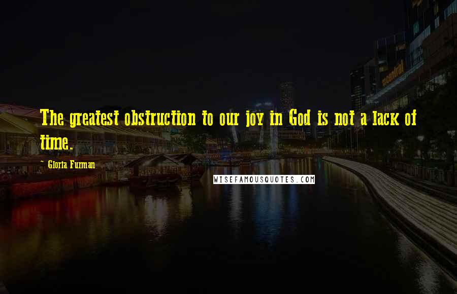 Gloria Furman Quotes: The greatest obstruction to our joy in God is not a lack of time.