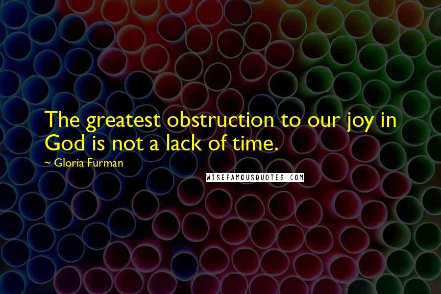Gloria Furman Quotes: The greatest obstruction to our joy in God is not a lack of time.