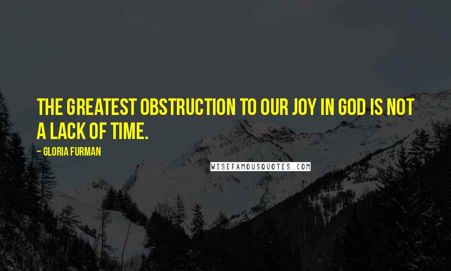 Gloria Furman Quotes: The greatest obstruction to our joy in God is not a lack of time.