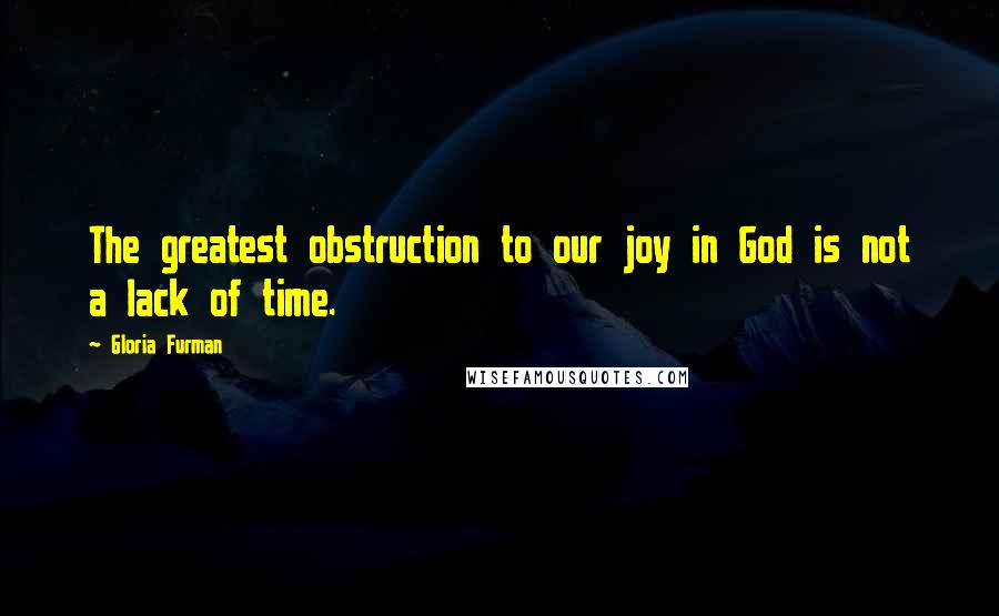 Gloria Furman Quotes: The greatest obstruction to our joy in God is not a lack of time.