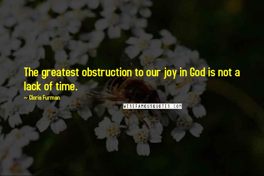 Gloria Furman Quotes: The greatest obstruction to our joy in God is not a lack of time.