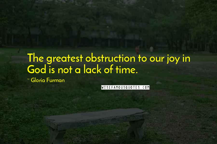 Gloria Furman Quotes: The greatest obstruction to our joy in God is not a lack of time.
