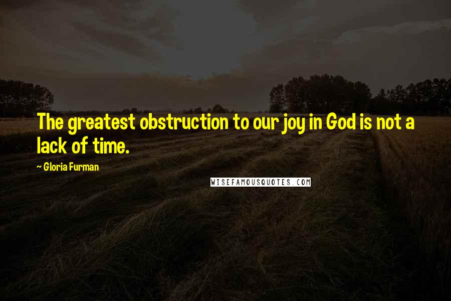 Gloria Furman Quotes: The greatest obstruction to our joy in God is not a lack of time.