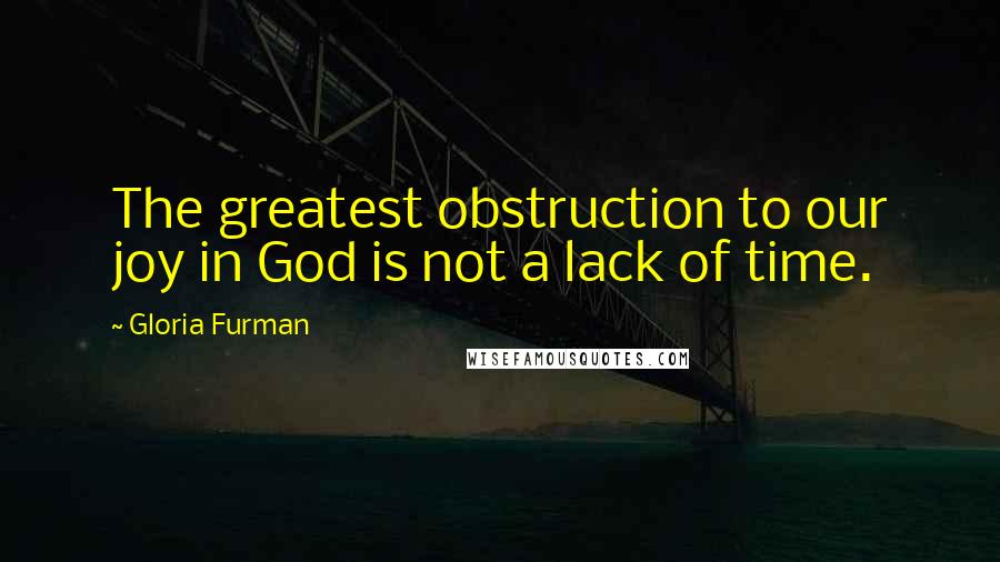 Gloria Furman Quotes: The greatest obstruction to our joy in God is not a lack of time.