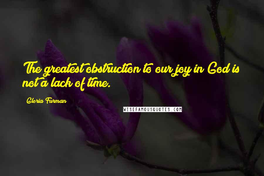 Gloria Furman Quotes: The greatest obstruction to our joy in God is not a lack of time.