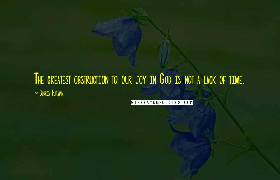 Gloria Furman Quotes: The greatest obstruction to our joy in God is not a lack of time.