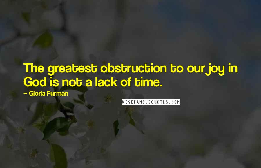 Gloria Furman Quotes: The greatest obstruction to our joy in God is not a lack of time.