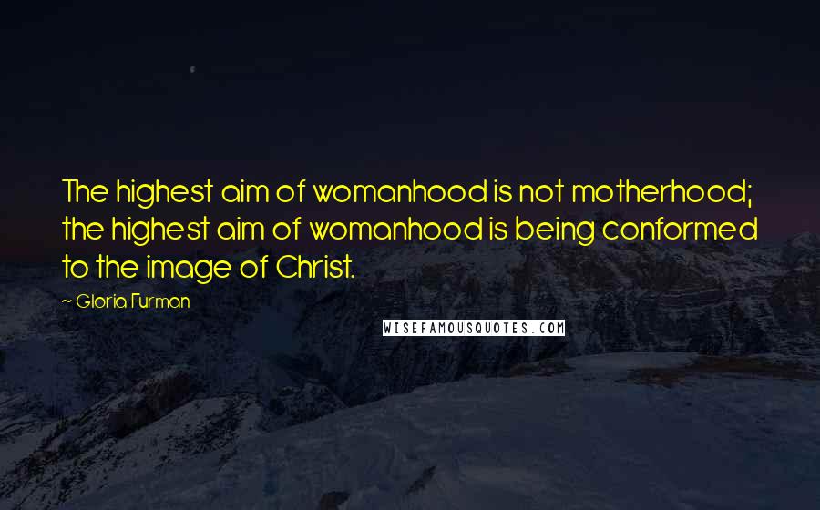 Gloria Furman Quotes: The highest aim of womanhood is not motherhood; the highest aim of womanhood is being conformed to the image of Christ.