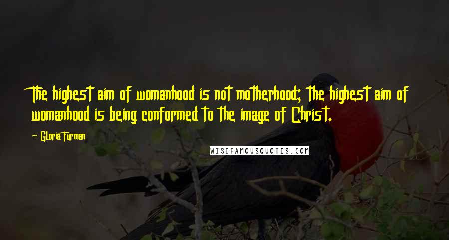 Gloria Furman Quotes: The highest aim of womanhood is not motherhood; the highest aim of womanhood is being conformed to the image of Christ.