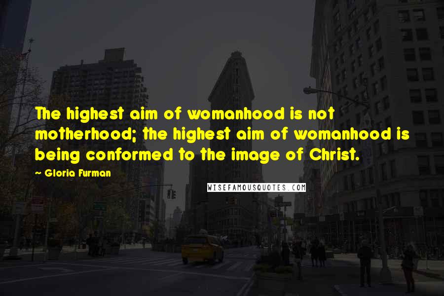 Gloria Furman Quotes: The highest aim of womanhood is not motherhood; the highest aim of womanhood is being conformed to the image of Christ.