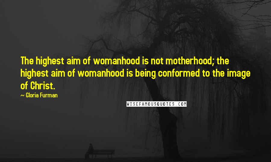 Gloria Furman Quotes: The highest aim of womanhood is not motherhood; the highest aim of womanhood is being conformed to the image of Christ.
