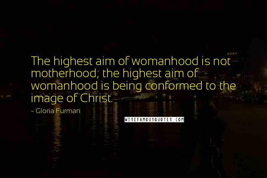 Gloria Furman Quotes: The highest aim of womanhood is not motherhood; the highest aim of womanhood is being conformed to the image of Christ.