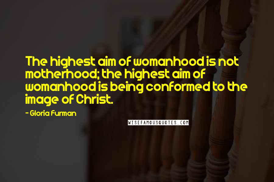 Gloria Furman Quotes: The highest aim of womanhood is not motherhood; the highest aim of womanhood is being conformed to the image of Christ.