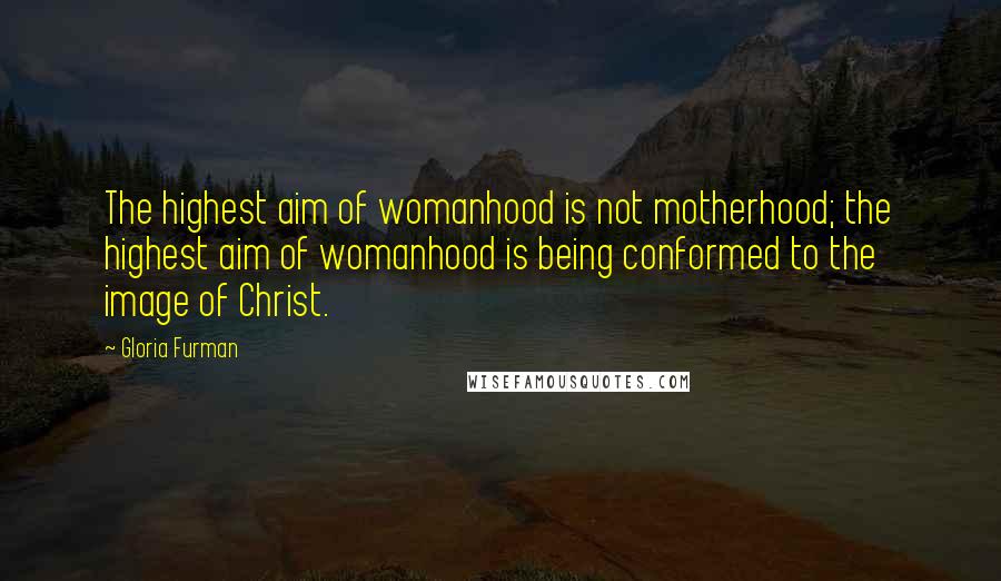 Gloria Furman Quotes: The highest aim of womanhood is not motherhood; the highest aim of womanhood is being conformed to the image of Christ.