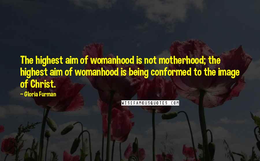 Gloria Furman Quotes: The highest aim of womanhood is not motherhood; the highest aim of womanhood is being conformed to the image of Christ.