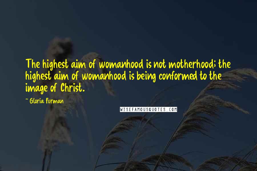 Gloria Furman Quotes: The highest aim of womanhood is not motherhood; the highest aim of womanhood is being conformed to the image of Christ.