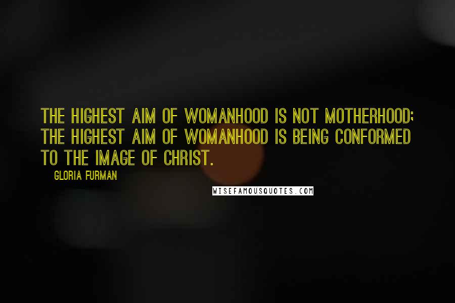 Gloria Furman Quotes: The highest aim of womanhood is not motherhood; the highest aim of womanhood is being conformed to the image of Christ.