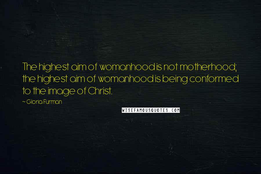 Gloria Furman Quotes: The highest aim of womanhood is not motherhood; the highest aim of womanhood is being conformed to the image of Christ.